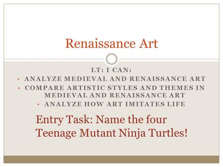 LT: I CAN: ANALYZE MEDIEVAL AND RENAISSANCE ART COMPARE ARTISTIC STYLES AND THEMES IN MEDIEVAL AND RENAISSANCE ART ANALYZE HOW ART IMITATES LIFE Renaissance.