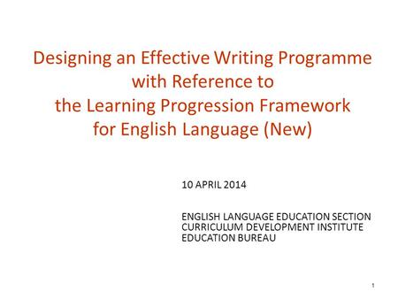 Designing an Effective Writing Programme with Reference to the Learning Progression Framework for English Language (New) 1 10 APRIL 2014 ENGLISH LANGUAGE.