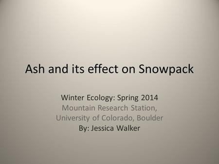 Ash and its effect on Snowpack Winter Ecology: Spring 2014 Mountain Research Station, University of Colorado, Boulder By: Jessica Walker.