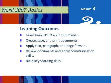 Module Word 2007 Basics Learning Outcomes Learn basic Word 2007 commands. Create, save, and print documents. Apply text, paragraph, and page formats. Review.