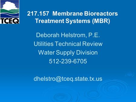 Deborah Helstrom, P.E. Utilities Technical Review Water Supply Division 512-239-6705 217.157 Membrane Bioreactors Treatment Systems.