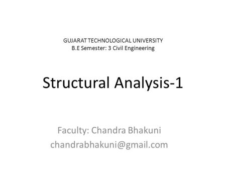 GUJARAT TECHNOLOGICAL UNIVERSITY B.E Semester: 3 Civil Engineering Structural Analysis-1 Faculty: Chandra Bhakuni
