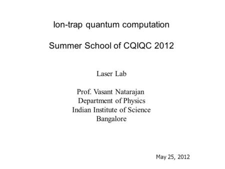Ion-trap quantum computation Summer School of CQIQC 2012 Laser Lab Prof. Vasant Natarajan Department of Physics Indian Institute of Science Bangalore May.