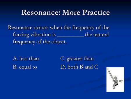 Resonance: More Practice Resonance occurs when the frequency of the forcing vibration is _________ the natural frequency of the object. A. less thanC.