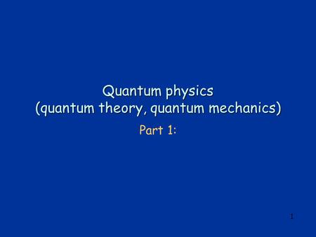 1 Quantum physics (quantum theory, quantum mechanics) Part 1: