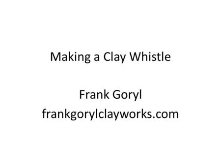Making a Clay Whistle Frank Goryl frankgorylclayworks.com.