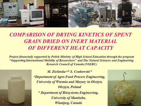 COMPARISON OF DRYING KINETICS OF SPENT GRAIN DRIED ON INERT MATERIAL OF DIFFERENT HEAT CAPACITY M. Zielinska a,b S. Cenkowski b a Department of Agro-Food.