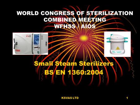 KSVAS LTD1 WORLD CONGRESS OF STERILIZATION COMBINED MEETING WFHSS / AIOS Small Steam Sterilizers BS EN 1360:2004.
