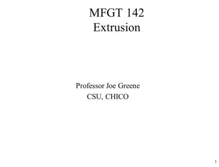 MFGT 142 Extrusion Professor Joe Greene CSU, CHICO.