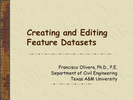 Creating and Editing Feature Datasets Francisco Olivera, Ph.D., P.E. Department of Civil Engineering Texas A&M University.