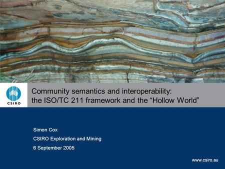 Www.csiro.au Community semantics and interoperability: the ISO/TC 211 framework and the “Hollow World” Simon Cox CSIRO Exploration and Mining 6 September.