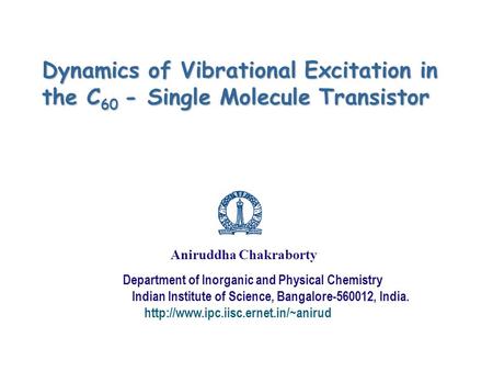 Dynamics of Vibrational Excitation in the C 60 - Single Molecule Transistor Aniruddha Chakraborty Department of Inorganic and Physical Chemistry Indian.