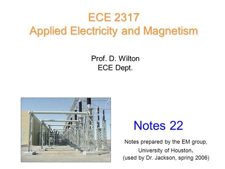 Prof. D. Wilton ECE Dept. Notes 22 ECE 2317 Applied Electricity and Magnetism Notes prepared by the EM group, University of Houston. (used by Dr. Jackson,