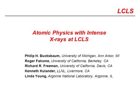 LCLS Atomic Physics with Intense X-rays at LCLS Philip H. Bucksbaum, University of Michigan, Ann Arbor, MI Roger Falcone, University of California, Berkeley,
