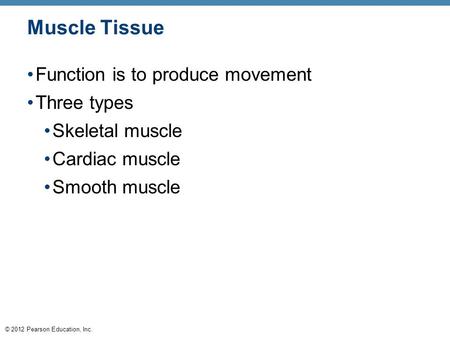© 2012 Pearson Education, Inc. Muscle Tissue Function is to produce movement Three types Skeletal muscle Cardiac muscle Smooth muscle.