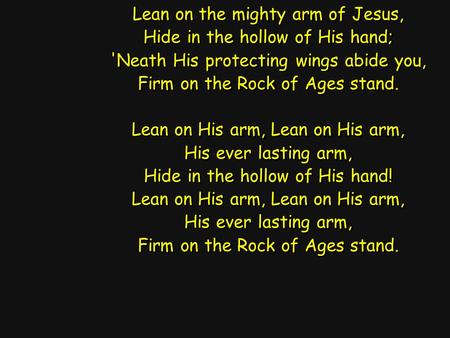 Lean on the mighty arm of Jesus, Hide in the hollow of His hand; 'Neath His protecting wings abide you, Firm on the Rock of Ages stand. Lean on His arm,