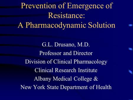 Prevention of Emergence of Resistance: A Pharmacodynamic Solution G.L. Drusano, M.D. Professor and Director Division of Clinical Pharmacology Clinical.
