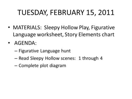 TUESDAY, FEBRUARY 15, 2011 MATERIALS: Sleepy Hollow Play, Figurative Language worksheet, Story Elements chart AGENDA: – Figurative Language hunt – Read.
