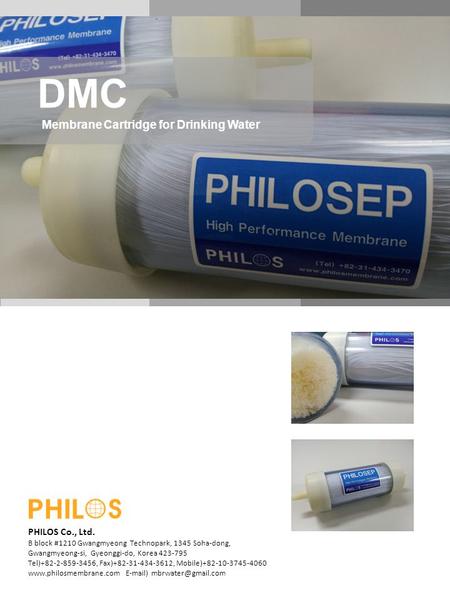 DMC Membrane Cartridge for Drinking Water PHILOS Co., Ltd. B block #1210 Gwangmyeong Technopark, 1345 Soha-dong, Gwangmyeong-si, Gyeonggi-do, Korea 423-795.