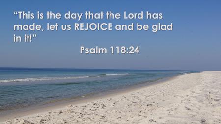 “This is the day that the Lord has made, let us REJOICE and be glad in it!” Psalm 118:24.