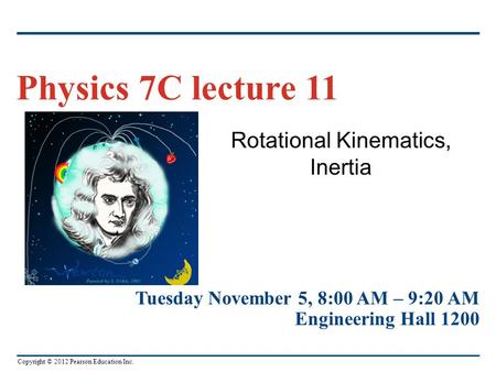 Copyright © 2012 Pearson Education Inc. Rotational Kinematics, Inertia Physics 7C lecture 11 Tuesday November 5, 8:00 AM – 9:20 AM Engineering Hall 1200.