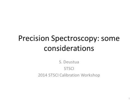 Precision Spectroscopy: some considerations S. Deustua STSCI 2014 STSCI Calibration Workshop 1.