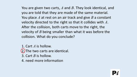 You are given two carts, A and B. They look identical, and you are told that they are made of the same material. You place A at rest on an air track and.