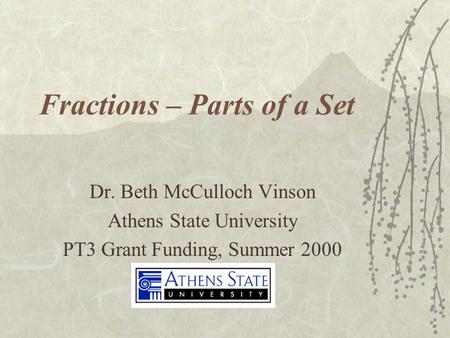 Fractions – Parts of a Set Dr. Beth McCulloch Vinson Athens State University PT3 Grant Funding, Summer 2000.