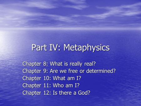 Part IV: Metaphysics Chapter 8: What is really real? Chapter 9: Are we free or determined? Chapter 10: What am I? Chapter 11: Who am I? Chapter 12: Is.