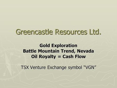 Greencastle Resources Ltd. Gold Exploration Battle Mountain Trend, Nevada Oil Royalty = Cash Flow TSX Venture Exchange symbol “VGN”
