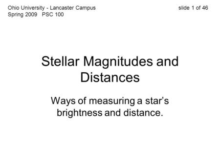 Stellar Magnitudes and Distances Ways of measuring a star’s brightness and distance. Ohio University - Lancaster Campus slide 1 of 46 Spring 2009 PSC 100.