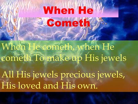 When He Cometh When He cometh, when He cometh To make up His jewels All His jewels precious jewels, His loved and His own.
