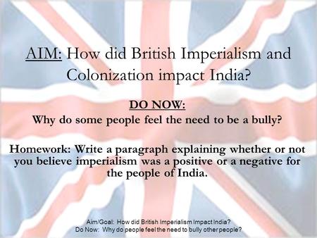 Aim/Goal: How did British Imperialism Impact India? Do Now: Why do people feel the need to bully other people? AIM: How did British Imperialism and Colonization.