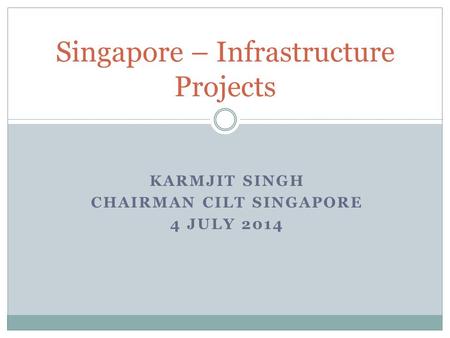 KARMJIT SINGH CHAIRMAN CILT SINGAPORE 4 JULY 2014 Singapore – Infrastructure Projects.