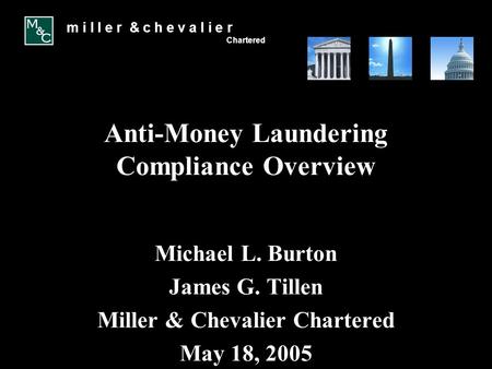 M i l l e r & c h e v a l i e r Chartered Anti-Money Laundering Compliance Overview Michael L. Burton James G. Tillen Miller & Chevalier Chartered May.