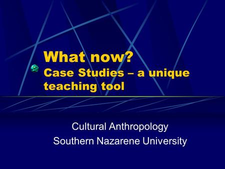 What now? Case Studies – a unique teaching tool Cultural Anthropology Southern Nazarene University.
