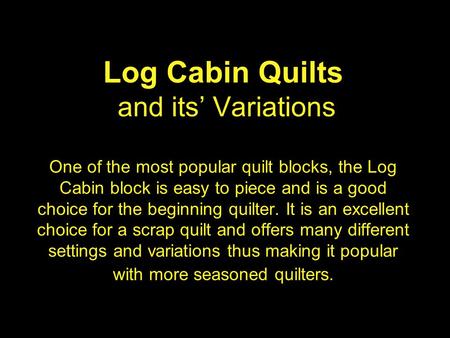 Log Cabin Quilts and its’ Variations One of the most popular quilt blocks, the Log Cabin block is easy to piece and is a good choice for the beginning.