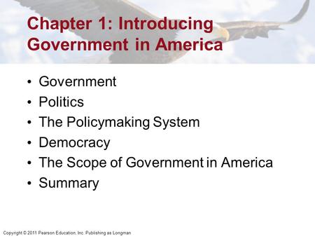 Copyright © 2011 Pearson Education, Inc. Publishing as Longman Chapter 1: Introducing Government in America Government Politics The Policymaking System.