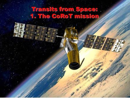 Transits from Space: 1. The CoRoT mission. Why do Transit searches from Space? 1.No scintillation noise → One can reach the photon limit 2. No atmospheric.