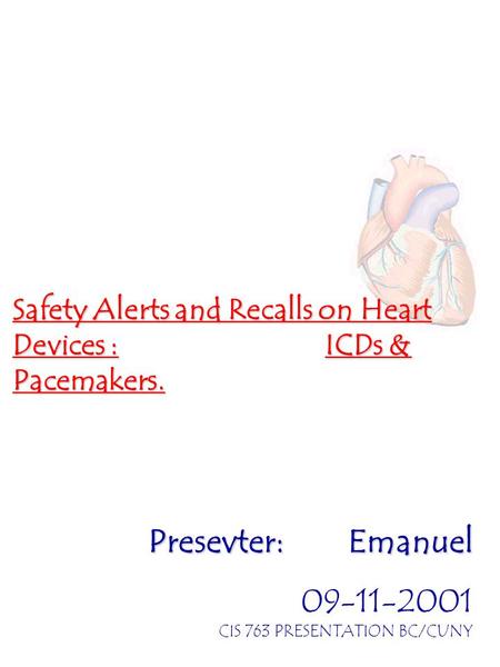 Safety Alerts and Recalls on Heart Devices : ICDs & Pacemakers. Presevter: Emanuel 09-11-2001 CIS 763 PRESENTATION BC/CUNY.