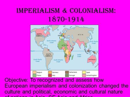 Imperialism & Colonialism: 1870-1914 Objective: To recognized and assess how European imperialism and colonization changed the culture and political,