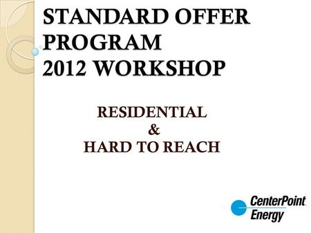 STANDARD OFFER PROGRAM 2012 WORKSHOP RESIDENTIAL & HARD TO REACH.