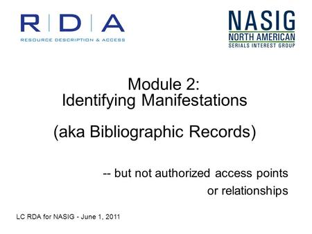 Module 2: Identifying Manifestations (aka Bibliographic Records) -- but not authorized access points or relationships LC RDA for NASIG - June 1, 2011.