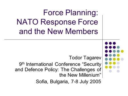 Force Planning: NATO Response Force and the New Members Todor Tagarev 9 th International Conference “Security and Defence Policy: The Challenges of the.