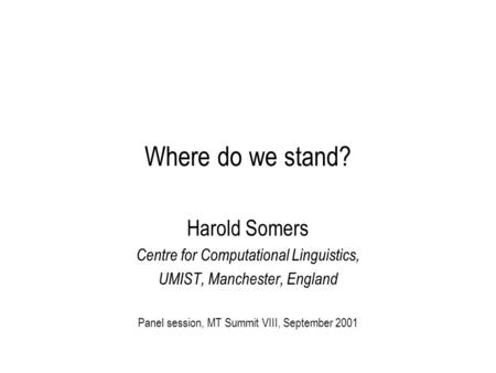 Where do we stand? Harold Somers Centre for Computational Linguistics, UMIST, Manchester, England Panel session, MT Summit VIII, September 2001.