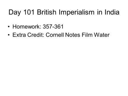 Day 101 British Imperialism in India Homework: 357-361 Extra Credit: Cornell Notes Film Water.