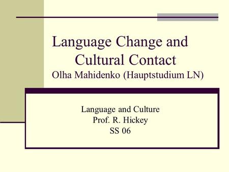 Language Change and Cultural Contact Olha Mahidenko (Hauptstudium LN) Language and Culture Prof. R. Hickey SS 06.