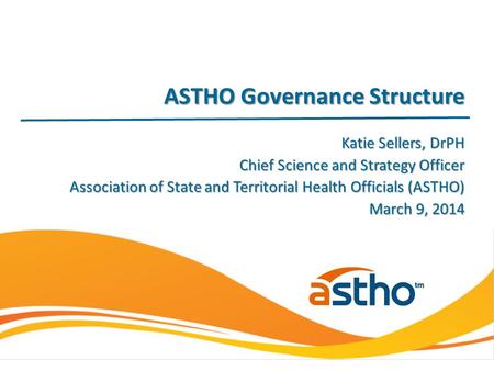 Katie Sellers, DrPH Chief Science and Strategy Officer Association of State and Territorial Health Officials (ASTHO) March 9, 2014 ASTHO Governance Structure.