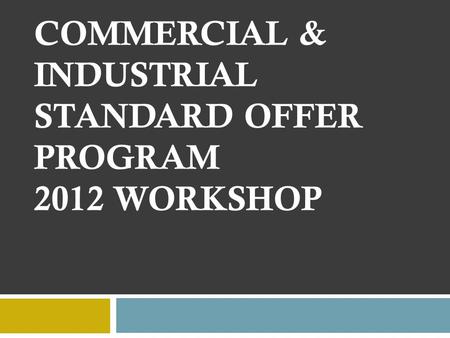 COMMERCIAL & INDUSTRIAL STANDARD OFFER PROGRAM 2012 WORKSHOP.