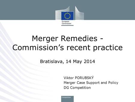 Merger Remedies - Commission’s recent practice Bratislava, 14 May 2014 Viktor PORUBSKÝ Merger Case Support and Policy DG Competition.